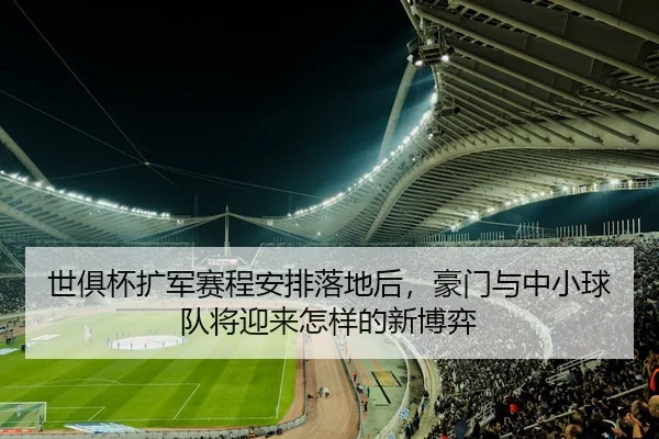世俱杯扩军赛程安排落地后，豪门与中小球队将迎来怎样的新博弈