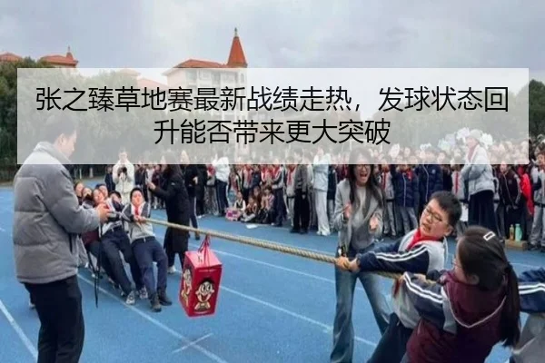 张之臻草地赛最新战绩走热，发球状态回升能否带来更大突破 | bet365