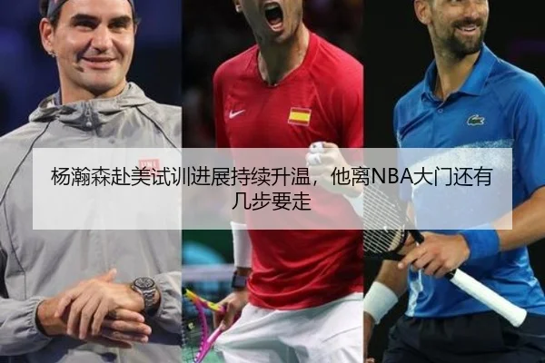杨瀚森赴美试训进展持续升温，他离NBA大门还有几步要走 | bet365